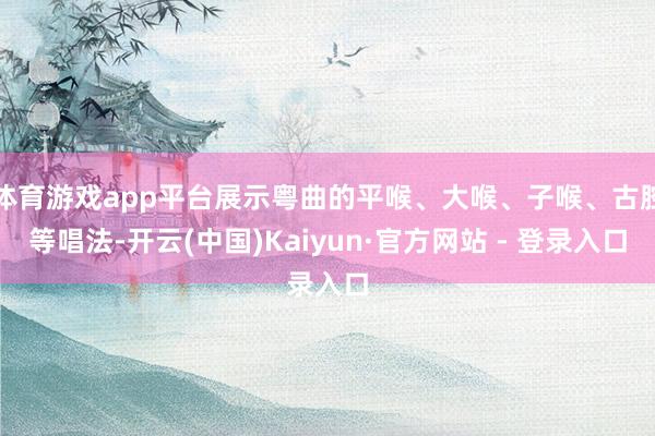 体育游戏app平台展示粤曲的平喉、大喉、子喉、古腔等唱法-开云(中国)Kaiyun·官方网站 - 登录入口