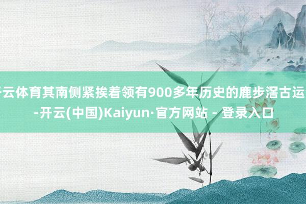 开云体育其南侧紧挨着领有900多年历史的鹿步滘古运河-开云(中国)Kaiyun·官方网站 - 登录入口