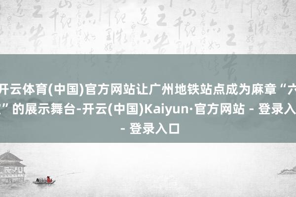 开云体育(中国)官方网站让广州地铁站点成为麻章“六宝”的展示舞台-开云(中国)Kaiyun·官方网站 - 登录入口