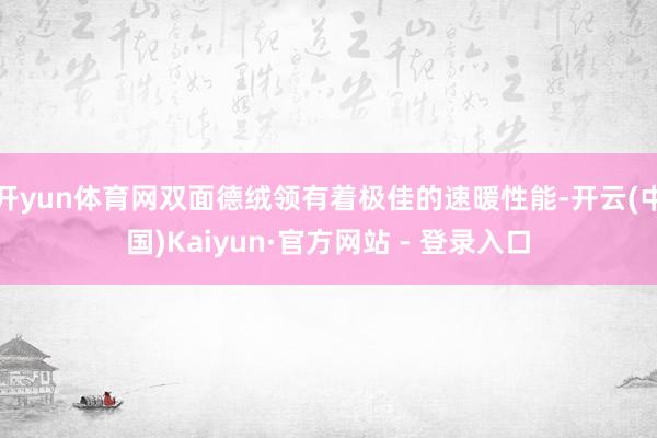 开yun体育网双面德绒领有着极佳的速暖性能-开云(中国)Kaiyun·官方网站 - 登录入口