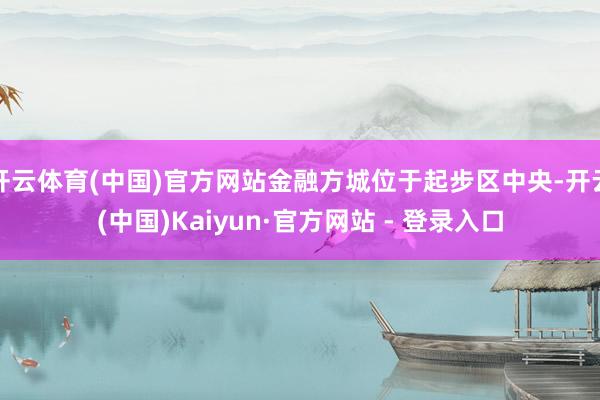 开云体育(中国)官方网站金融方城位于起步区中央-开云(中国)Kaiyun·官方网站 - 登录入口