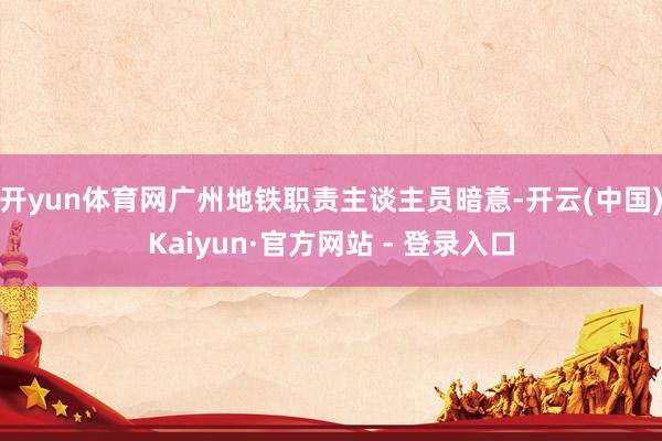 开yun体育网广州地铁职责主谈主员暗意-开云(中国)Kaiyun·官方网站 - 登录入口