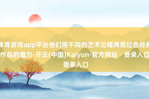 体育游戏app平台他们用不同的艺术边幅再现红色经典作品的魔力-开云(中国)Kaiyun·官方网站 - 登录入口