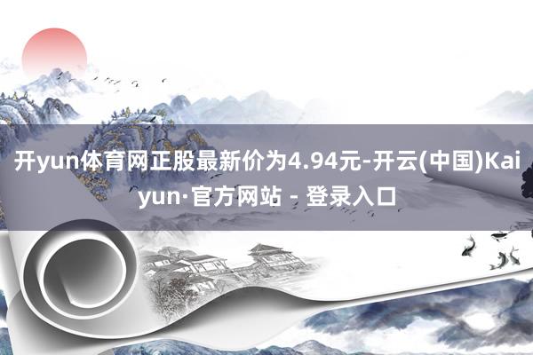 开yun体育网正股最新价为4.94元-开云(中国)Kaiyun·官方网站 - 登录入口