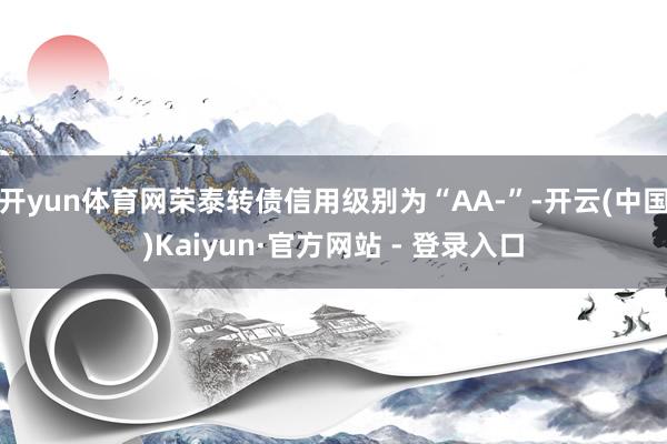 开yun体育网荣泰转债信用级别为“AA-”-开云(中国)Kaiyun·官方网站 - 登录入口