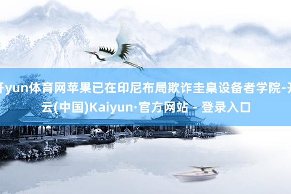 开yun体育网苹果已在印尼布局欺诈圭臬设备者学院-开云(中国)Kaiyun·官方网站 - 登录入口