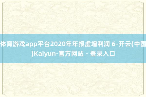 体育游戏app平台2020年年报虚增利润 6-开云(中国)Kaiyun·官方网站 - 登录入口