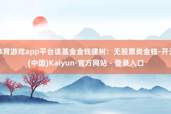 体育游戏app平台该基金金钱建树：无股票类金钱-开云(中国)Kaiyun·官方网站 - 登录入口