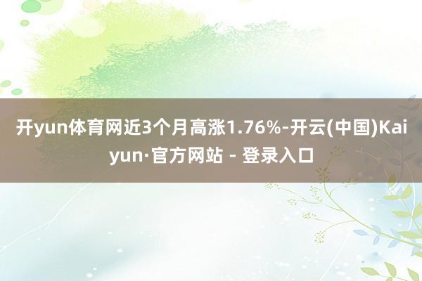 开yun体育网近3个月高涨1.76%-开云(中国)Kaiyun·官方网站 - 登录入口