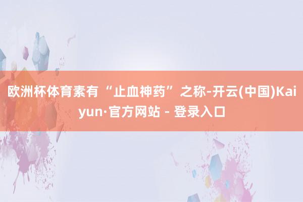 欧洲杯体育素有 “止血神药” 之称-开云(中国)Kaiyun·官方网站 - 登录入口