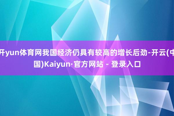 开yun体育网我国经济仍具有较高的增长后劲-开云(中国)Kaiyun·官方网站 - 登录入口