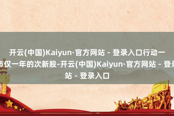 开云(中国)Kaiyun·官方网站 - 登录入口行动一家上市仅一年的次新股-开云(中国)Kaiyun·官方网站 - 登录入口