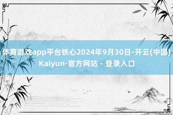 体育游戏app平台铁心2024年9月30日-开云(中国)Kaiyun·官方网站 - 登录入口