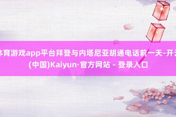 体育游戏app平台拜登与内塔尼亚胡通电话前一天-开云(中国)Kaiyun·官方网站 - 登录入口