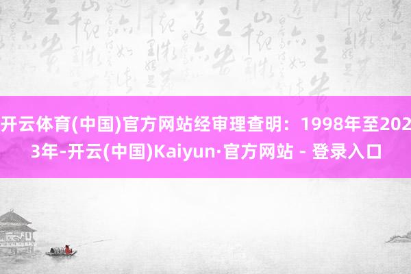 开云体育(中国)官方网站经审理查明：1998年至2023年-开云(中国)Kaiyun·官方网站 - 登录入口