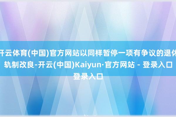 开云体育(中国)官方网站以同样暂停一项有争议的退休轨制改良-开云(中国)Kaiyun·官方网站 - 登录入口
