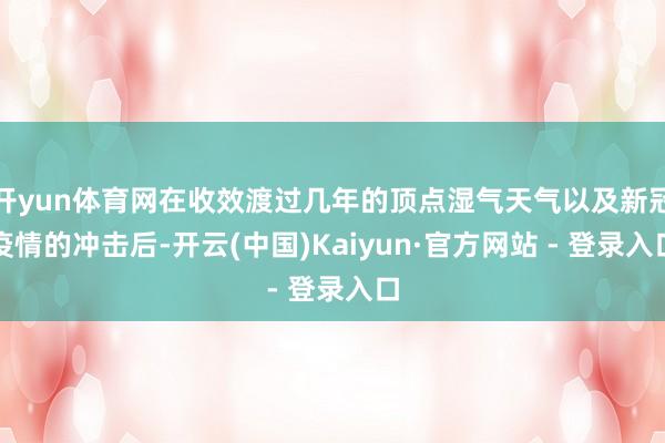 开yun体育网在收效渡过几年的顶点湿气天气以及新冠疫情的冲击后-开云(中国)Kaiyun·官方网站 - 登录入口