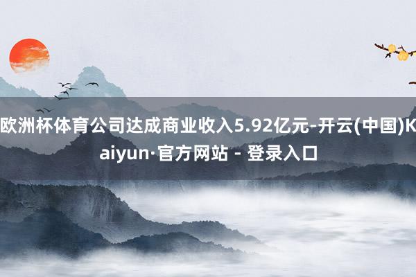欧洲杯体育公司达成商业收入5.92亿元-开云(中国)Kaiyun·官方网站 - 登录入口