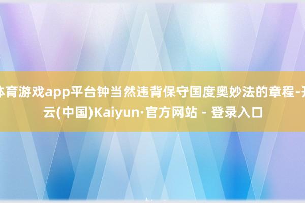体育游戏app平台钟当然违背保守国度奥妙法的章程-开云(中国)Kaiyun·官方网站 - 登录入口