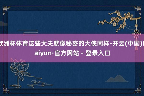 欧洲杯体育这些大夫就像秘密的大侠同样-开云(中国)Kaiyun·官方网站 - 登录入口