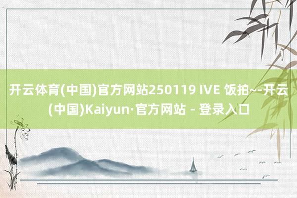 开云体育(中国)官方网站250119 IVE 饭拍~-开云(中国)Kaiyun·官方网站 - 登录入口