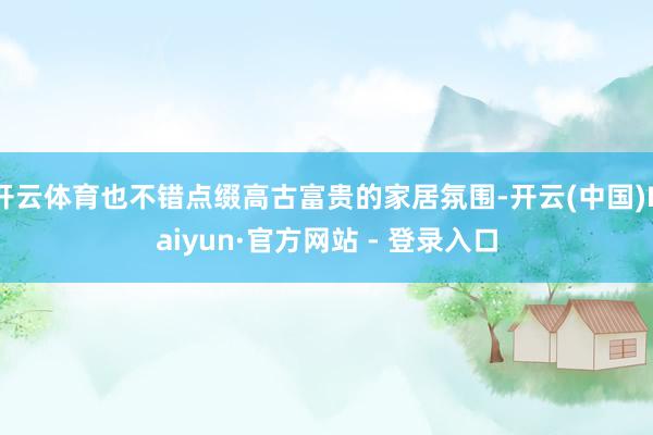 开云体育也不错点缀高古富贵的家居氛围-开云(中国)Kaiyun·官方网站 - 登录入口