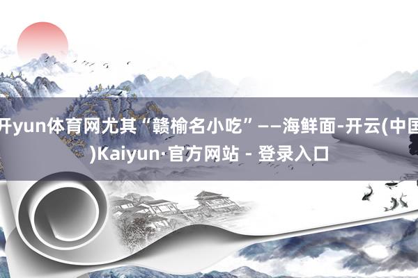 开yun体育网尤其“赣榆名小吃”——海鲜面-开云(中国)Kaiyun·官方网站 - 登录入口