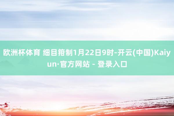 欧洲杯体育 细目箝制1月22日9时-开云(中国)Kaiyun·官方网站 - 登录入口