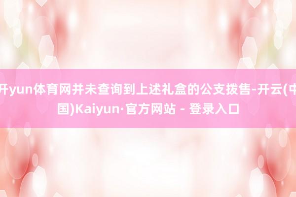 开yun体育网并未查询到上述礼盒的公支拨售-开云(中国)Kaiyun·官方网站 - 登录入口