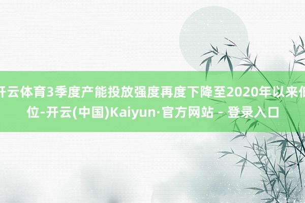 开云体育3季度产能投放强度再度下降至2020年以来低位-开云(中国)Kaiyun·官方网站 - 登录入口