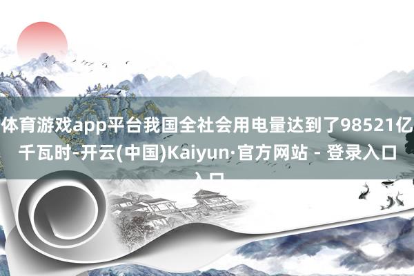 体育游戏app平台我国全社会用电量达到了98521亿千瓦时-开云(中国)Kaiyun·官方网站 - 登录入口
