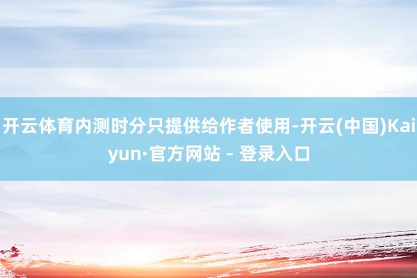 开云体育内测时分只提供给作者使用-开云(中国)Kaiyun·官方网站 - 登录入口