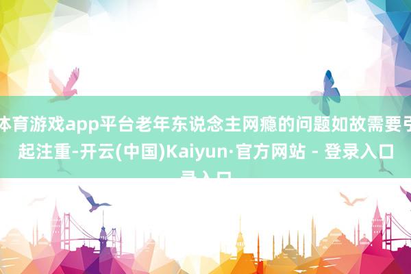 体育游戏app平台老年东说念主网瘾的问题如故需要引起注重-开云(中国)Kaiyun·官方网站 - 登录入口