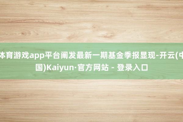 体育游戏app平台阐发最新一期基金季报显现-开云(中国)Kaiyun·官方网站 - 登录入口