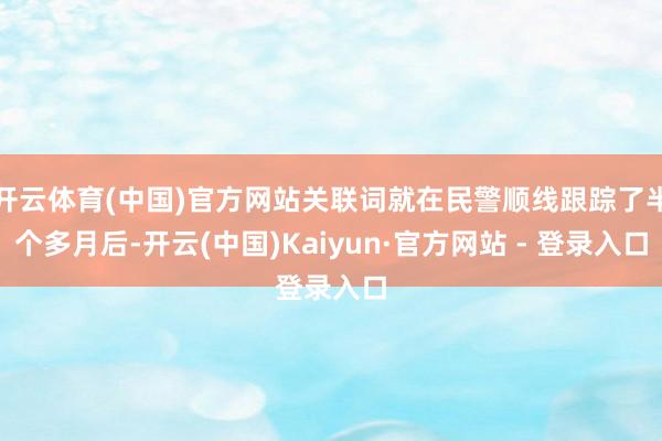 开云体育(中国)官方网站关联词就在民警顺线跟踪了半个多月后-开云(中国)Kaiyun·官方网站 - 登录入口