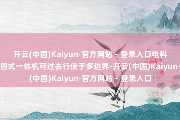 开云(中国)Kaiyun·官方网站 - 登录入口电科数字：柏飞电子的加固式一体机可过去行使于多边界-开云(中国)Kaiyun·官方网站 - 登录入口