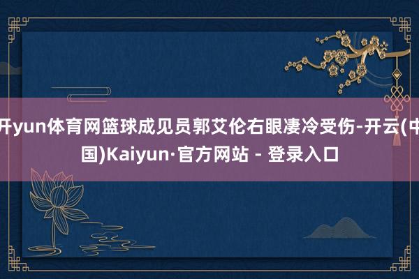 开yun体育网篮球成见员郭艾伦右眼凄冷受伤-开云(中国)Kaiyun·官方网站 - 登录入口