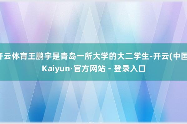 开云体育王鹏宇是青岛一所大学的大二学生-开云(中国)Kaiyun·官方网站 - 登录入口