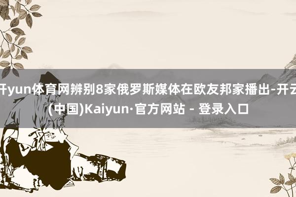 开yun体育网辨别8家俄罗斯媒体在欧友邦家播出-开云(中国)Kaiyun·官方网站 - 登录入口