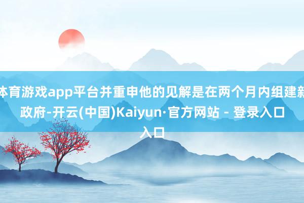 体育游戏app平台并重申他的见解是在两个月内组建新政府-开云(中国)Kaiyun·官方网站 - 登录入口