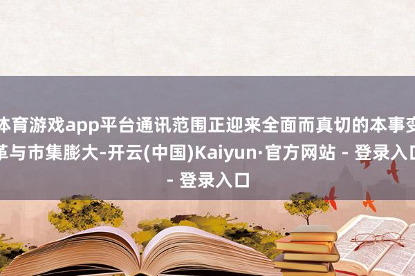 体育游戏app平台通讯范围正迎来全面而真切的本事变革与市集膨大-开云(中国)Kaiyun·官方网站 - 登录入口
