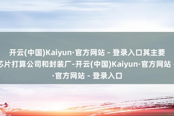开云(中国)Kaiyun·官方网站 - 登录入口其主要客户包括芯片打算公司和封装厂-开云(中国)Kaiyun·官方网站 - 登录入口