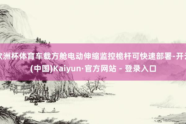 欧洲杯体育车载方舱电动伸缩监控桅杆可快速部署-开云(中国)Kaiyun·官方网站 - 登录入口