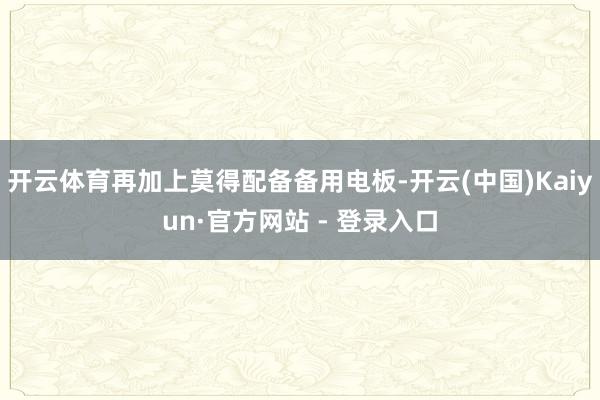开云体育再加上莫得配备备用电板-开云(中国)Kaiyun·官方网站 - 登录入口