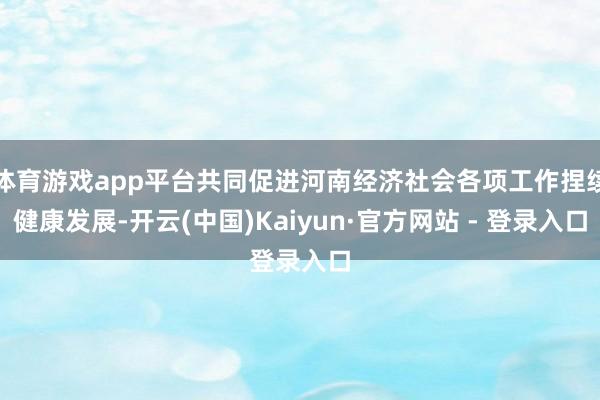 体育游戏app平台共同促进河南经济社会各项工作捏续健康发展-开云(中国)Kaiyun·官方网站 - 登录入口