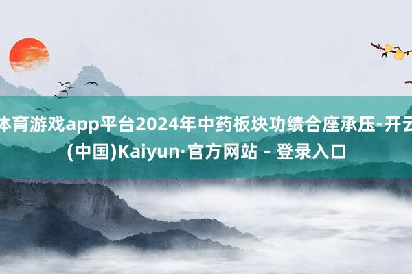 体育游戏app平台2024年中药板块功绩合座承压-开云(中国)Kaiyun·官方网站 - 登录入口
