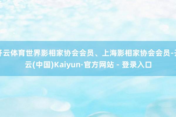 开云体育世界影相家协会会员、上海影相家协会会员-开云(中国)Kaiyun·官方网站 - 登录入口
