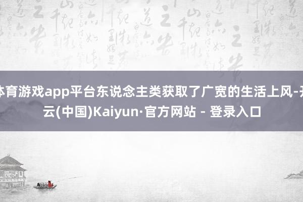 体育游戏app平台东说念主类获取了广宽的生活上风-开云(中国)Kaiyun·官方网站 - 登录入口