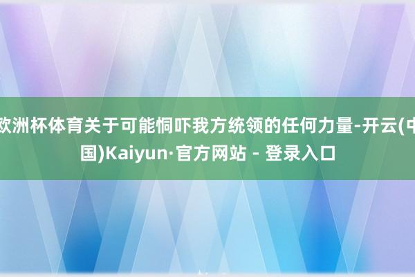 欧洲杯体育关于可能恫吓我方统领的任何力量-开云(中国)Kaiyun·官方网站 - 登录入口