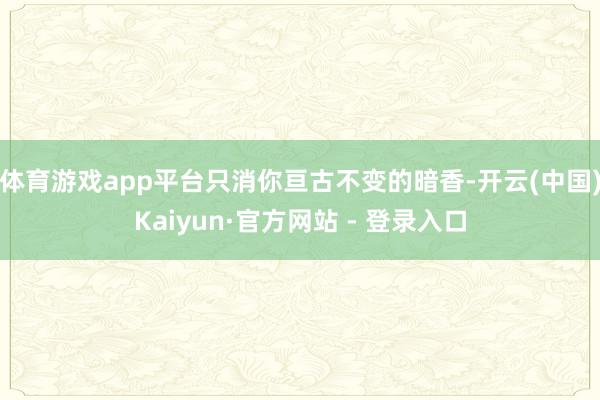 体育游戏app平台只消你亘古不变的暗香-开云(中国)Kaiyun·官方网站 - 登录入口